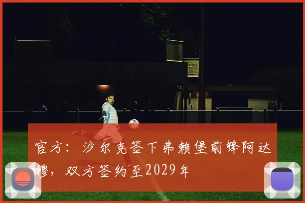 官方：沙尔克签下弗赖堡前锋阿达穆，双方签约至2029年