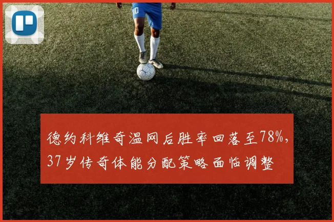 德约科维奇温网后胜率回落至78%,37岁传奇体能分配策略面临调整