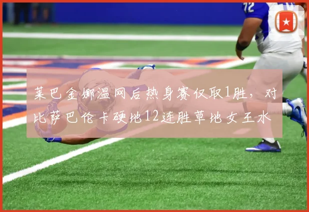莱巴金娜温网后热身赛仅取1胜，对比萨巴伦卡硬地12连胜草地女王水土不服