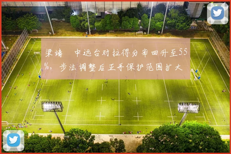 梁靖崑中远台对拉得分率回升至55%,步法调整后正手保护范围扩大