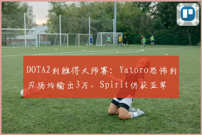 DOTA2利雅得大师赛:Yatoro恐怖利刃场均输出3万,Spirit仍获亚军
