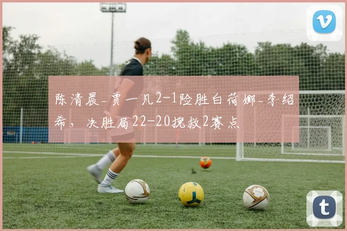 陈清晨_贾一凡2-1险胜白荷娜_李绍希,决胜局22-20挽救2赛点