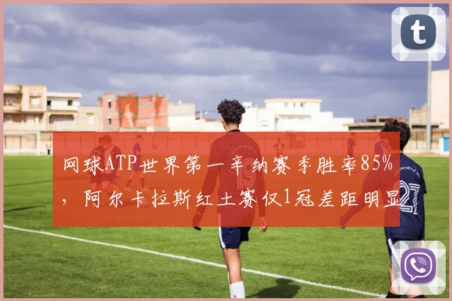 网球ATP世界第一辛纳赛季胜率85%,阿尔卡拉斯红土赛仅1冠差距明显