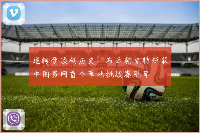 逆转登顶创历史!布云朝克特斩获中国男网首个草地挑战赛冠军