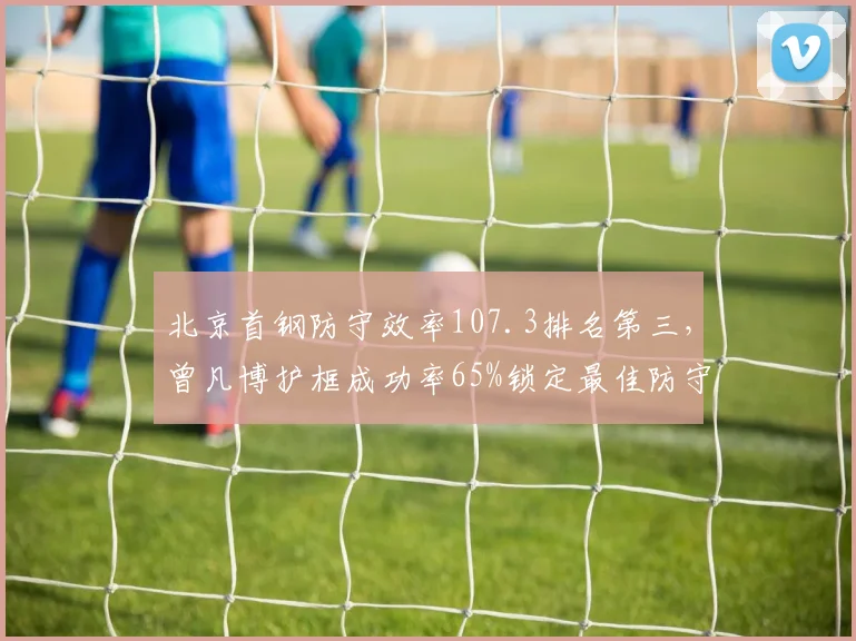 北京首钢防守效率107.3排名第三，曾凡博护框成功率65%锁定最佳防守